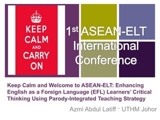 +
Keep Calm and Welcome to ASEAN-ELT: Enhancing
English as a Foreign Language (EFL) Learners’ Critical
Thinking Using Parody-Integrated Teaching Strategy
Azmi Abdul Latiff – UTHM Johor
 