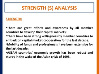STRENGTH (S) ANALYSIS
STRENGTH:
•There are great efforts and awareness by all member
countries to develop their capital ma...