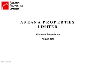 Strictly confidential ASEANA PROPERTIES LIMITED Corporate Presentation August 2010 