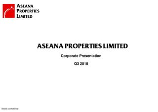 ASEANA PROPERTIES LIMITED
                              Corporate Presentation

                                     Q3 2010




Strictly confidential                  1
 