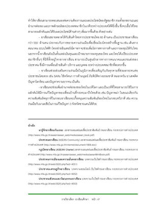 ทําใหอาเซียนสามารถตอบสนองตอความตองการและผลประโยชนของรัฐสมาชิก รวมทั้งยกสถานะและ
อํานาจตอรอง และภาพลักษณของประเทศสมาชิกในเวทีระหวางประเทศไดดียิ่งขึ้น ซึ่งจะเอื้อ ใหไทย
สามารถผลักดันและไดรับผลประโยชนดานตางๆ เพิ่มมากขึ้นดวย ตัวอยางเชน
          - อาเซียนขยายตลาดใหกับสินคาไทยจากประชาชนไทย 60 ลานคน เปนประชาชนอาเซียน
กวา 550 ลานคน ประกอบกับการขยายความรวมมือ เพื่อ เชื่อ มโยงโครงสรางพื้นฐาน เชน เส นทาง
คมนาคม ระบบไฟฟา โครงขายอินเตอรเน็ต ฯลฯ จะชวยเพิ่มโอกาสทางการคาและการลงทุนใหกับไทย
นอกจากนี้ อาเซียนยังเปนทั้งแหลงเงินทุนและเปาหมายการลงทุนของไทย และไทยไดเปรียบประเทศ
สมาชิ กอื่น ๆ ที่ มีที่ ตั้งอยู ใ จกลางอาเซี ยน สามารถเปน ศู น ย กลางทางการคมนาคมและขนส ง ของ
ประชาคม ซึ่งมีการเคลื่อนยายสินคา บริการ และบุคคล ระหวางประเทศสมาชิกที่สะดวกขึ้น
          - อาเซี ยนช วยส งเสริมความรวมมือในภูมิภาคเพื่อ เผชิ ญกับ ภัยคุ กคามที่ส งผลกระทบต อ
ประชาชนโดยตรง เชน SARs ไขหวัดนก การคามนุษ ย ภัยพิบัติทางธรรมชาติ หมอกควัน ยาเสพติด
ปญหาโลกรอน และปญหาความยากจน เปนตน
          - อาเซียนจะชวยเพิ่มอํานาจตอรองของไทยในเวทีโลก และเปนเวทีที่ไทยสามารถใชในการ
ผลักดันใหมีการแกไขปญหาของเพื่อนบานที่กระทบมาถึงไทยดวย เชน ปญหาพมา ในขณะเดียวกัน
ความสัมพันธพหุภาคีในกรอบอาเซียนจะเกื้อหนุน ความสัมพันธข องไทยในกรอบทวิภาคี เชน ความ
รวมมือกับมาเลเซียในการแกไขปญหา 3 จังหวัดชายแดนใตดวย




อางอิง
          มารูจักอาเซียนกันเถอะ เอกสารเผยแพรและสื่อประชาสัมพันธ กรมอาเซียน กระทรวงการตางประเทศ
(http://www.mfa.go.th/asean/asean_web/media/asean_book.pdf)
          ประชาคมอาเซียน (ASEAN Community) เอกสารเผยแพรและสื่อประชาสัมพันธ กรมอาเซียน กระทรวง
การตางประเทศ (http://www.mfa.go.th/internet/document/1808.doc)
          กฎบัตรอาเชียน (ASEAN Charter) เอกสารเผยแพรและสื่อประชาสัมพันธ กรมอาเซียน กระทรวงการ
ตางประเทศ (http://www.mfa.go.th/asean/asean_web/media/aseanMiniBook.pdf)
          ประชาคมการเมืองและความมั่นคงอาเซียน บทความเว็บไซต กรมอาเซียน กระทรวงการตางประเทศ
(http://www.mfa.go.th/web/3020.php?sid=4051)
          ประชาคมเศรษฐกิ จอาเซีย น บทความออนไลน เว็ บ ไซต กรมอาเซี ย น กระทรวงการต า งประเทศ
(http://www.mfa.go.th/web/3020.php?sid=4052)
          ประชาคมสั งคมและวัฒ นธรรมอาเซีย น บทความเว็ บ ไซต กรมอาเซีย น กระทรวงการต างประเทศ
(http://www.mfa.go.th/web/3020.php?sid=4053)



                             รายวิชาเลือก อาเซียนศึกษา หนา 47
 