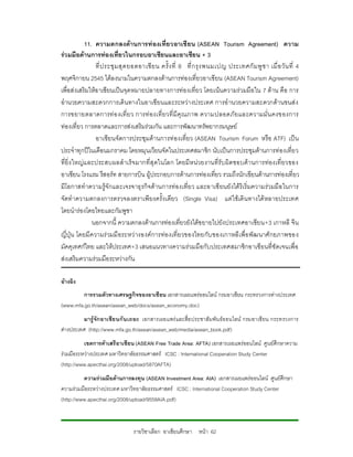 11. ความตกลงดานการท องเที่ย วอาเซี ยน (ASEAN Tourism Agreement) ความ
รวมมือดานการทองเที่ยวในกรอบอาเซียนและอาเซียน + 3
                ที่ ป ระชุ ม สุ ด ยอดอาเซี ย น ครั้ ง ที่ 8 ที่ ก รุ ง พนมเปญ ประเทศกั ม พู ช า เมื่ อ วั น ที่ 4
พฤศจิกายน 2545 ไดลงนามในความตกลงดานการทองเที่ยวอาเซียน (ASEAN Tourism Agreement)
เพื่อสงเสริมใหอาเซียนเปนจุดหมายปลายทางการทอ งเที่ยว โดยเนนความรวมมือ ใน 7 ดาน คือ การ
อํานวยความสะดวกการเดินทางในอาเซียนและระหวางประเทศ การอํานวยความสะดวกดานขนสง
การขยายตลาดการท อ งเที่ย ว การท องเที่ ยวที่ มีคุณภาพ ความปลอดภั ยและความมั่น คงของการ
ทองเที่ยว การตลาดและการสงเสริมรวมกัน และการพัฒนาทรัพยากรมนุษย
                อาเซียนจัดการประชุมดานการทองเที่ยว (ASEAN Tourism Forum หรือ ATF) เป น
ประจําทุกปในเดือนมกราคม โดยหมุนเวียนจัดในประเทศสมาชิก นับเปนการประชุมดานการทองเที่ยว
ที่ยิ่ง ใหญแ ละประสบผลสํ าเร็จ มากที่สุ ดในโลก โดยมี ห นวยงานที่รับ ผิดชอบดา นการทองเที่ ยวของ
อาเซียน โรงแรม รีสอรท สายการบิน ผูประกอบการดานการทองเที่ยว รวมถึงนักเขียนดานการทองเที่ยว
มีโอกาสทําความรูจักและเจรจาธุ รกิจดานการทองเที่ยว และอาเซี ยนยังได ริเริ่มความรวมมื อ ในการ
จัดทําความตกลงการตรวจลงตราเพี ยงครั้งเดียว (Single Visa) แต ใชเดิ น ทางได หลายประเทศ
โดยนํารองโดยไทยและกัมพูชา
               นอกจากนี้ ความตกลงดานการทองเที่ยวยังไดข ยายไปยังประเทศอาเซียน+3 เกาหลี จีน
ญี่ปุน โดยมีความร วมมื อระหว างองค การทอ งเที่ ยวของไทยกับ ของเกาหลี เพื่อ พัฒ นาศั กยภาพของ
มัคคุเทศกไทย และใหประเทศ+3 เสนอแนวทางความรวมมือกับ ประเทศสมาชิกอาเซียนที่ชัดเจนเพื่อ
สงเสริมความรวมมือระหวางกัน

อางอิง
         การรวมตัวทางเศรษฐกิจของอาเซียน เอกสารเผยแพรออนไลน กรมอาเซียน กระทรวงการตางประเทศ
(www.mfa.go.th/asean/asean_web/docs/asean_economy.doc)
         มารูจัก อาเซีย นกั น เถอะ เอกสารเผยแพรและสื่อ ประชาสัมพัน ธออนไลน กรมอาเซี ยน กระทรวงการ
ตางประเทศ (http://www.mfa.go.th/asean/asean_web/media/asean_book.pdf)
          เขตการคาเสรีอาเซียน (ASEAN Free Trade Area: AFTA) เอกสารเผยแพรออนไลน ศูนยศึกษาความ
รวมมือระหวางประเทศ มหาวิทยาลัยธรรมศาสตร ICSC : International Cooperation Study Center
(http://www.apecthai.org/2008/upload/5870AFTA)
          ความรวมมือดานการลงทุน (ASEAN Investment Area: AIA) เอกสารเผยแพรออนไลน ศูนยศึกษา
ความรวมมือระหวางประเทศ มหาวิทยาลัยธรรมศาสตร ICSC : International Cooperation Study Center
(http://www.apecthai.org/2008/upload/9558AIA.pdf)



                                  รายวิชาเลือก อาเซียนศึกษา หนา 62
 