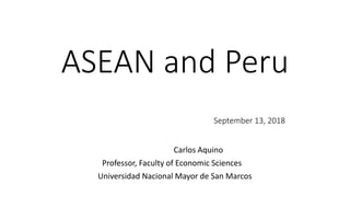 ASEAN and Peru
September 13, 2018
Carlos Aquino
Professor, Faculty of Economic Sciences
Universidad Nacional Mayor de San Marcos
 