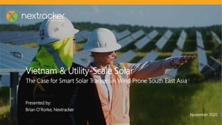 Vietnam & Utility-Scale Solar
The Case for Smart Solar Trackers in Wind Prone South East Asia
November 2020
Presented by:
Brian O’Rorke, Nextracker
 