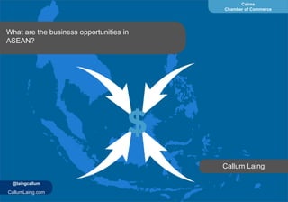 Cairns
Chamber of Commerce
CallumLaing.com
@laingcallum
What are the business opportunities in
ASEAN?
Callum Laing
 