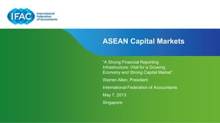 Page 1 | Confidential and Proprietary Information
ASEAN Capital Markets
“A Strong Financial Reporting
Infrastructure: Vital for a Growing
Economy and Strong Capital Market”
Warren Allen, President
International Federation of Accountants
May 7, 2013
Singapore
 