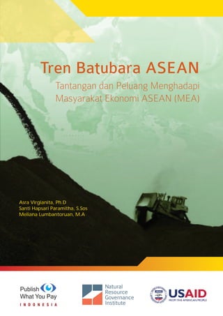 Tren Batubara ASEAN
Tantangan dan Peluang dalam Menghadapi Masyarakat Ekonomi ASEAN (MEA) i
Tren Batubara ASEAN
Tantangan dan Peluang Menghadapi
Masyarakat Ekonomi ASEAN (MEA)
Asra Virgianita, Ph.D
Santi Hapsari Paramitha, S.Sos
Meliana Lumbantoruan, M.A
 