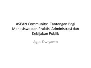ASEAN	
  Community:	
  	
  Tantangan	
  Bagi	
  
Mahasiswa	
  dan	
  Prak;si	
  Administrasi	
  dan	
  
Kebijakan	
  Publik	
  	
  
Agus	
  Dwiyanto	
  
 