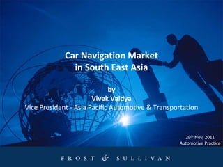 Car Navigation Market
               in South East Asia

                             by
                       Vivek Vaidya
Vice President - Asia Pacific Automotive & Transportation


                                                    29th Nov, 2011
                                                  Automotive Practice
 