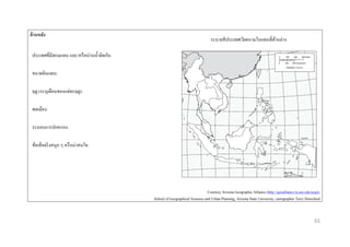 ด้ ำนหลัง

ระบายสี ประเทศเวียดนามในแผนที่ดานล่าง
้

ประเทศที่มีพรมแดน และ/หรื อน่านน้ าติดกัน:
ขนาดดินแดน:
ฤดู (ระบุเดือนของแต่ละฤดู):
พลเมือง:
ระบอบการปกครอง:
ข้อเท็จจริ งสนุก ๆ หรื อน่าสนใจ:

Courtesy Arizona Geographic Alliance (http://geoalliance.la.asu.edu/azga),
School of Geographical Sciences and Urban Planning, Arizona State University, cartographer Terry Dorschied

55

 