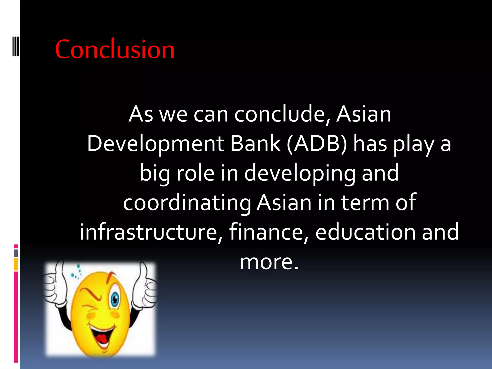 Conclusion
As we can conclude, Asian
Development Bank (ADB) has play a
big role in developing and
coordinating Asian in term of
infrastructure, finance, education and
more.
 