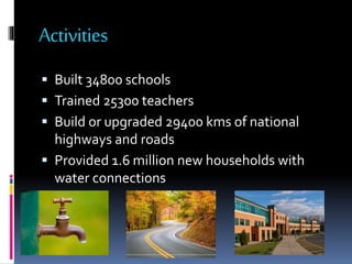 Activities
 Built 34800 schools
 Trained 25300 teachers
 Build or upgraded 29400 kms of national
highways and roads
 Provided 1.6 million new households with
water connections
 