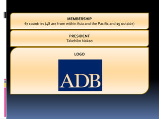 MEMBERSHIP
67 countries (48 are from within Asia and the Pacific and 19 outside)
PRESIDENT
Takehiko Nakao
LOGO
 
