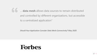 17
Should Your Application Consider Data Mesh Connectivity? May 2020
… data mesh allows data sources to remain distributed
and controlled by different organizations, but accessible
to a centralized application”
 