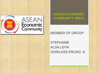 ASEAN ECONOMIC
COMMUNITY (MEA)
MEMBER OF GROUP:
STEPHANIE
ALDA LIDYA
GORAJODI ERLING .S
 