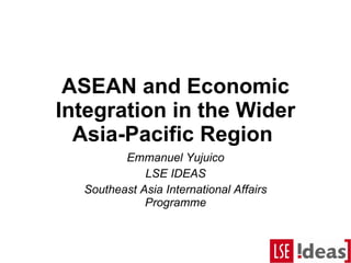 ASEAN and Economic Integration in the Wider Asia-Pacific Region  Emmanuel Yujuico LSE IDEAS Southeast Asia International Affairs Programme 