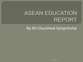 ASEAN EDUCATION REPORT By Mr.ChucshwalSangmhchai 9/19/2011 