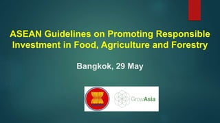 ASEAN Guidelines on Promoting Responsible
Investment in Food, Agriculture and Forestry
Bangkok, 29 May
 