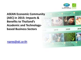 ASEAN Economic Community (AEC) in2015: Impacts & Benefits to Thailand’s Academic and Technology-based Business Sectors นเรศ ดำรงชัย nares@sti.or.th ผู้อำนวยการศูนย์คาดการณ์เทคโนโลยีเอเปค สำนักงานคณะกรรมการนโยบายวิทยาศาสตร์ เทคโนโลยี และนวัตกรรมแห่งชาติ 