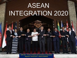 ASEAN
INTEGRATION 2020
EdM 403 – Trends, Problems & Innovations in Education
Reporter: Chinly Ruth T. Alberto (MAEM)
 