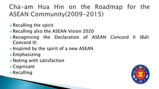  Recalling the spirit
 Recalling also the ASEAN Vision 2020
 Recognising the Declaration of ASEAN Concord II (Bali
Concord II)
 Inspired by the spirit of a new ASEAN
 Emphasizing
 Noting with satisfaction
 Cognisant
 Recalling
 