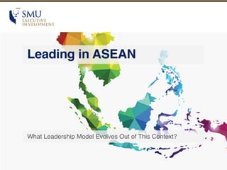 Leading in ASEAN
What Leadership Model Evolves Out of This Context?
 