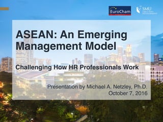 ASEAN: An Emerging
Management Model
Challenging How HR Professionals Work
Presentation by Michael A. Netzley, Ph.D.
October 7, 2016
 