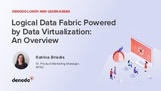 DENODO LUNCH AND LEARN ASEAN
Logical Data Fabric Powered
by Data Virtualization:
An Overview
Katrina Briedis
Sr. Product Marketing Manager,
APAC
 