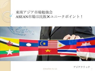 (C)AsiaClick. Co. Ltd. 1
アジアクリック
東南アジア市場勉強会
ASEAN市場は民族✕ユニークポイント！
 