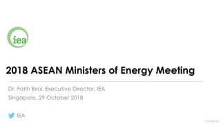 © OECD/IEA 2018
2018 ASEAN Ministers of Energy Meeting
Singapore, 29 October 2018
IEA
Dr. Fatih Birol, Executive Director, IEA
 