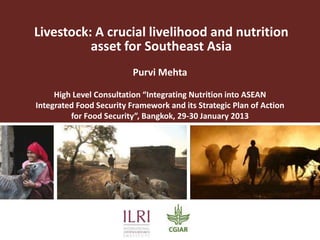 Livestock: A crucial livelihood and nutrition
          asset for Southeast Asia
                          Purvi Mehta

     High Level Consultation “Integrating Nutrition into ASEAN
Integrated Food Security Framework and its Strategic Plan of Action
         for Food Security”, Bangkok, 29-30 January 2013
 