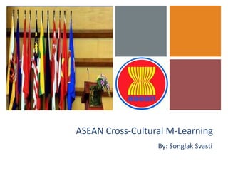 +




    ASEAN Cross-Cultural M-Learning
                      By: Songlak Svasti
 
