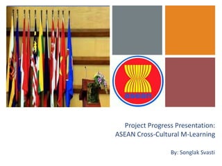 +




       Project Progress Presentation:
    ASEAN Cross-Cultural M-Learning

                      By: Songlak Svasti
 