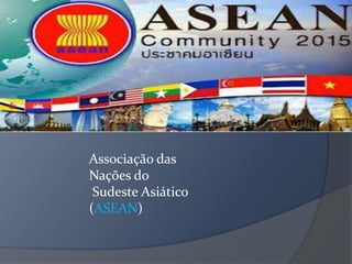 Associação das
Nações do
Sudeste Asiático
(ASEAN)
 