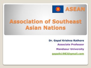 Association of Southeast
Asian Nations
Dr. Gopal Krishna Rathore
Associate Professor
Mandsaur University
gopalk1983@gmail.com
ASEAN
 