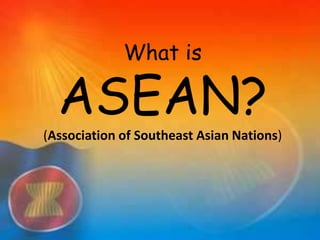 What is
ASEAN?
(Association of Southeast Asian Nations)
 