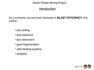 Asean Potash Mining Project As a contractor we are most interested in  BLAST EFFICIENCY , this means:- Introduction ,[object Object],[object Object],[object Object],[object Object],[object Object],[object Object]