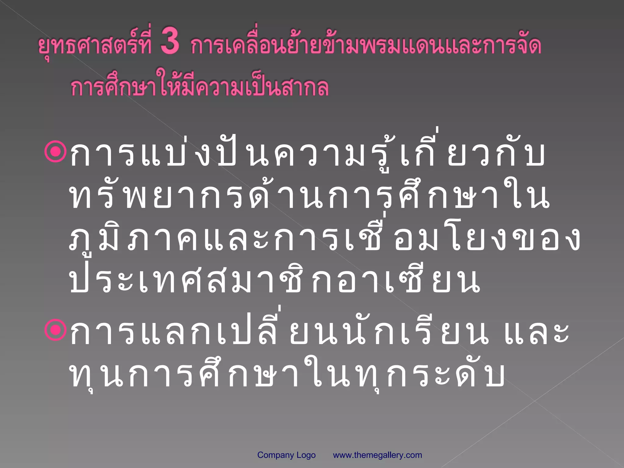 การแบ่งปันความรู้เกี่ยวกับทรัพยากรด้านการศึกษาในภูมิภาคและการเชื่อมโยงของประเทศสมาชิกอาเซียน การแลกเปลี่ยนนักเรียน และทุนการศึกษาในทุกระดับ www.themegallery.com Company Logo 