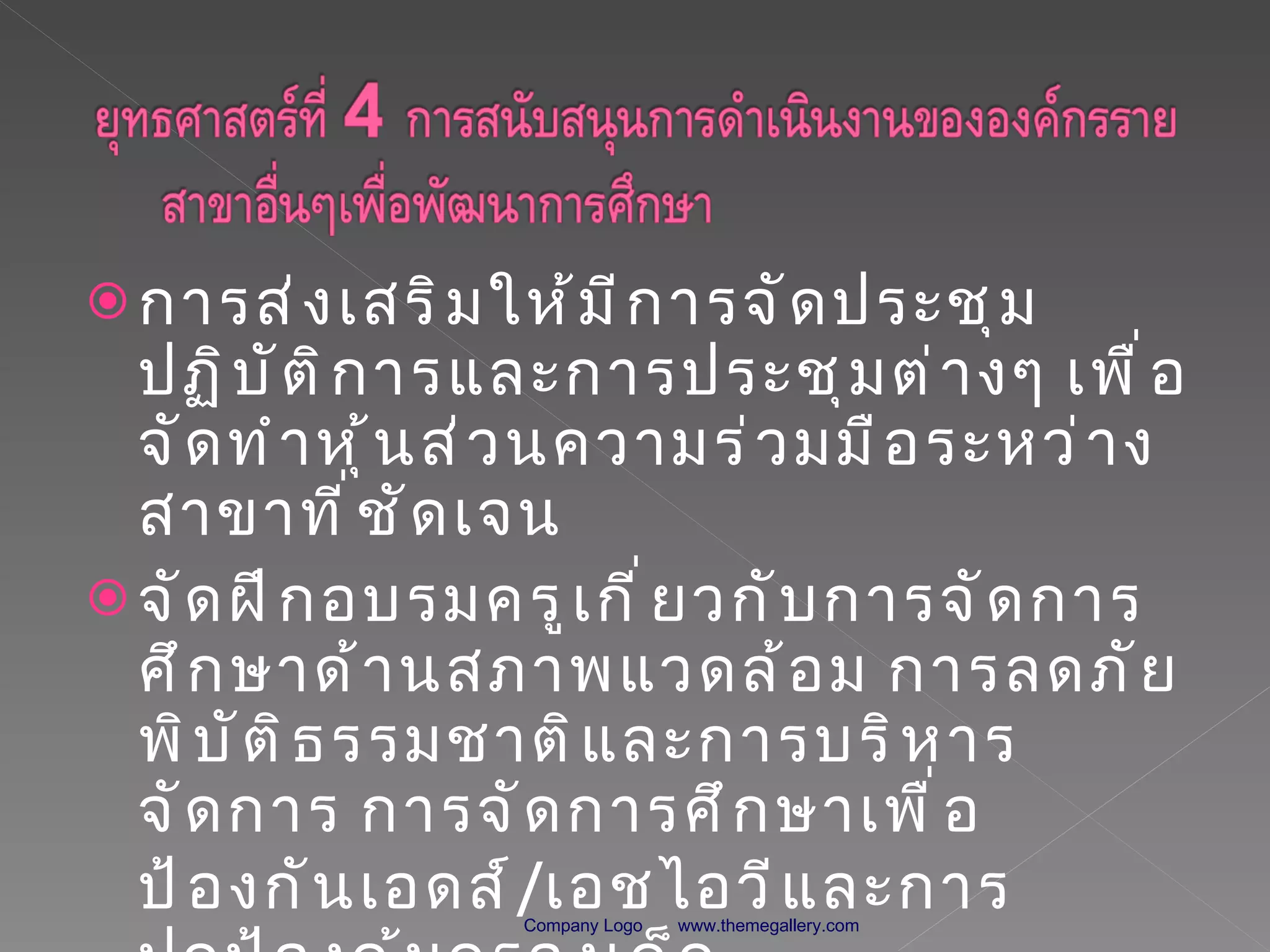 การส่งเสริมให้มีการจัดประชุมปฏิบัติการและการประชุมต่างๆ เพื่อจัดทำหุ้นส่วนความร่วมมือระหว่างสาขาที่ชัดเจน จัดฝึกอบรมครูเกี่ยวกับการจัดการศึกษาด้านสภาพแวดล้อม การลดภัยพิบัติธรรมชาติและการบริหารจัดการ การจัดการศึกษาเพื่อป้องกันเอดส์ / เอชไอวีและการปกป้องคุ้มครองเด็ก www.themegallery.com Company Logo 