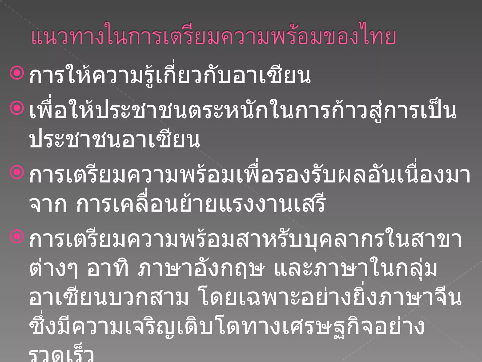 การให้ความรู้เกี่ยวกับอาเซียน  เพื่อให้ประชาชนตระหนักในการก้าวสู่การเป็นประชาชนอาเซียน  การเตรียมความพร้อมเพื่อรองรับผลอันเนื่องมาจาก การเคลื่อนย้ายแรงงานเสรี การเตรียมความพร้อมสาหรับบุคลากรในสาขาต่างๆ อาทิ ภาษาอังกฤษ และภาษาในกลุ่มอาเซียนบวกสาม โดยเฉพาะอย่างยิ่งภาษาจีนซึ่งมีความเจริญเติบโตทางเศรษฐกิจอย่างรวดเร็ว การศึกษาวัฒนธรรมของสมาชิก  เพื่อสามารถอยู่ร่วมกันในความหลากหลายของอาเซียน 
