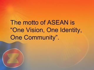 The motto of ASEAN is
“One Vision, One Identity,
One Community”.
 