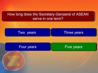 Two yearsTwo years Three yearsThree years
Five yearsFive years
Question # 2
Five yearsFive years
How long does the Secretary-Genaeral of ASEAN
serve in one term?
How long does the Secretary-Genaeral of ASEAN
serve in one term?
Four yearsFour years
 