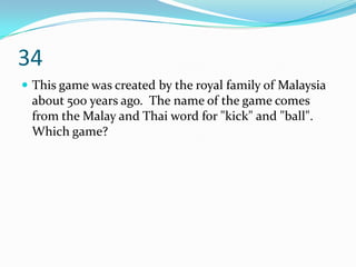 34
 This game was created by the royal family of Malaysia
 about 500 years ago. The name of the game comes
 from the Malay and Thai word for "kick" and "ball".
 Which game?
 