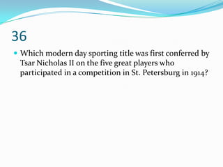 36
 Which modern day sporting title was first conferred by
 Tsar Nicholas II on the five great players who
 participated in a competition in St. Petersburg in 1914?
 