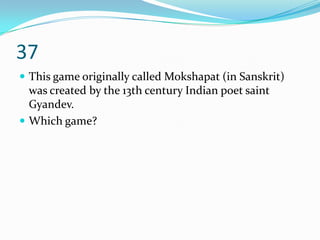 37
 This game originally called Mokshapat (in Sanskrit)
  was created by the 13th century Indian poet saint
  Gyandev.
 Which game?
 