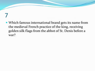 7
 Which famous international brand gets its name from
    the medieval French practice of the king, receiving
    golden silk flags from the abbot of St. Denis before a
    war?
 