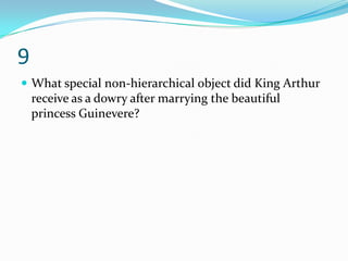9
 What special non-hierarchical object did King Arthur
    receive as a dowry after marrying the beautiful
    princess Guinevere?
 