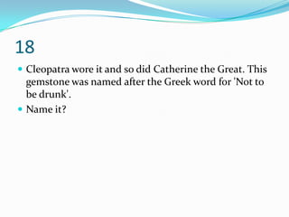 18
 Cleopatra wore it and so did Catherine the Great. This
  gemstone was named after the Greek word for 'Not to
  be drunk'.
 Name it?
 
