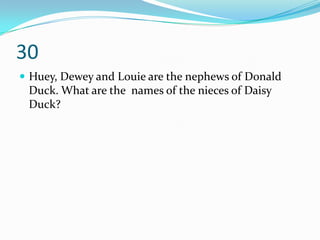 30
 Huey, Dewey and Louie are the nephews of Donald
 Duck. What are the names of the nieces of Daisy
 Duck?
 