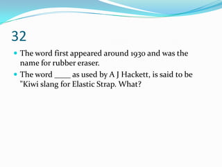 32
 The word first appeared around 1930 and was the
  name for rubber eraser.
 The word ____ as used by A J Hackett, is said to be
  "Kiwi slang for Elastic Strap. What?
 